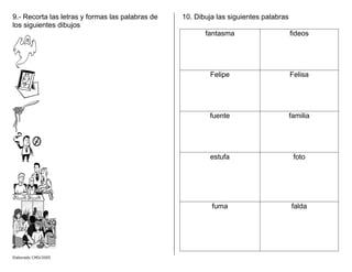 El
9.- Recorta las letras y formas las palabras de
los siguientes dibujos
10. Dibuja las siguientes palabras
fantasma fideos
Felipe Felisa
fuente familia
estufa foto
fuma falda
aborado CMD/2005
 