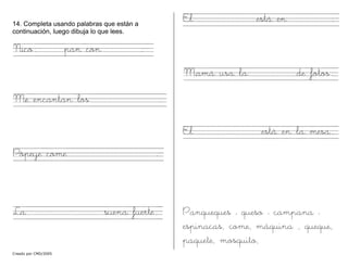 Creado por CMD/2005
14. Completa usando palabras que están a
continuación, luego dibuja lo que lees.
Nico. pan con .
Me encantan los .
Pópeye come .
La suena fuerte.
El está en .
Mamá usa la de fotos.
El está en la mesa.
Panqueques – queso – campana –
espinacas, come, máquina , queque,
paquete, mosquito,
 