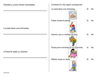 Chantal y Lucho comen chocolates.
La casa tiene una chimenea.
A Pachi le salió un chichón.
Contesta Si o No según corresponda.
La casa tiene una chimenea. Si No
Felipe chutea la pelota. Si No
Antonio usa un chaleco de lana. Si No
Paula pone monedas en su chanchito. Si No
Matías chupa su dedo. Si No
CMD/2005
 
