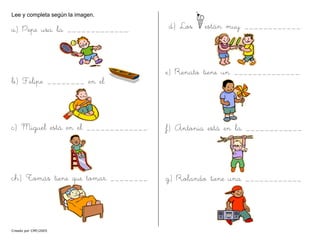 Lee y completa según la imagen.
a) Pepe usa la _____________.
b) Felipe ________ en el
c) Miguel está en el _____________.
ch) Tomás tiene que tomar ________
d) Los están muy ____________.
e) Renato tiene un ______________.
f) Antonia está en la ____________
g) Rolando tiene una ____________
Creado por CMF/2005
 