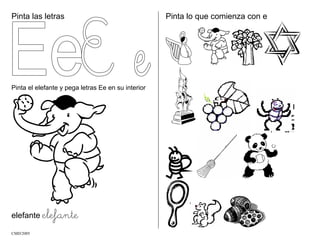 Pinta las letras
Pinta el elefante y pega letras Ee en su interior
elefante elefante
Pinta lo que comienza con e
CMD/2005
 