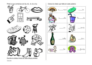 CMD/2006
Pinta lo que comienza con ba, be , bi, bo o bu
Escribe la sílaba inicial de cada dibujo pintado.
Coloca la sílaba que falta en cada palabra:
a____nico ____te
a____ela be____da
____so ___tería
____tella ___dón
____bé ___fanda
 