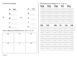 CMD/2006
a a
o
Formemos las sílabas
a va v
o
v e v e
i i
u u
Haz un dibujo que comience con va, ve, vi , vo , vu.
ve vo vu
va vi vo
Remarquemos las sílabas va, ve , vi, vo, vu.
Va Vo Ve Vi Vu
Va Vo Ve Vi Vu
Va Vo Ve Vi Vu
Va Vo Ve Vi Vu
Va Vo Ve Vi Vu
va vo ve vi vu va
va vo ve vi vu va
va vo ve vi vu va
va vo ve vi vu va
va vo ve vi vu va
va vo ve vi vu va
va vo ve vi vu va
 
