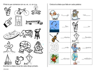 Pinta lo que comienza con va, ve , vi, vo o vu
CMD/2006
Escribe la sílaba inicial de cada dibujo pintado.
Coloca la sílaba que falta en cada palabra:
o____ja nie____
___lar ____so
___ntaña ___lantín
___inte ___quero
__rduras __ntilador
 