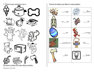 7. Pinta lo que comienza con h
Escribe la sílaba de cada dibujo pintado.
Coloca la sílaba que falta en cada palabra
___ngo ____llas
co___te ____lo
___vo ___rmiga
___popótamo bú___
__cha ___lado
Elaborado por CMD 2005
 