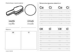 Creado por CMD/2006
Pinta los dibujos y copia las palabras
cepillo círculo
cepillo círculo
__________________________ ____________________________
Dibuja con:
ce ci
Remarca las siguientes sílabas ce ci
Ce Ci Ce Ci
Ce Ci Ce Ci
Ce Ci Ce Ci
Ce Ci Ce Ci
Ce Ci Ce Ci
ce ci ce ci
ce ci ce ci
ce ci ce ci
ce ci ce ci
ce ci ce ci
ce ci ce ci
 
