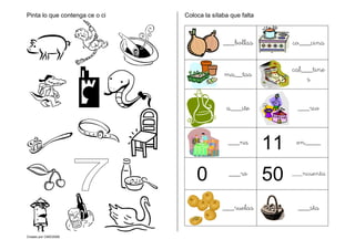 Creado por CMD/2006
Pinta lo que contenga ce o ci Coloca la sílaba que falta
___bollas co___cina
ma__tas
cal___tine
s
a___ite ___rco
___na
11 on____
0 ___ro
50 ___ncuenta
___ruelas ___sta
 
