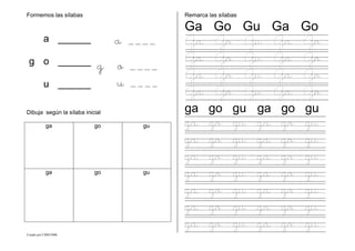 Creado por CMD/2006
Formemos las sílabas
Dibuja según la sílaba inicial
ga go gu
ga go gu
Remarca las sílabas
Ga Go Gu Ga Go
Ga Go Gu Ga Go
Ga Go Gu Ga Go
Ga Go Gu Ga Go
Ga Go Gu Ga Go
ga go gu ga go gu
ga go gu ga go gu
ga go gu ga go gu
ga go gu ga go gu
ga go gu ga go gu
ga go gu ga go gu
ga go gu ga go gu
ga go gu ga go gu
a ______
g o ______
u ______
a ____
g o ____
u ____
 