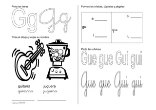 Creado por CMD/2006
Pinta las letras
Pinta el dibujo y copia su nombre
guitarra juguera
guitarra juguera
___________ ______________
Formas las sílabas, cópialas y pégalas
Pinta las sílabas
e ______
gu
i ______
e ____
gu
i ____
 