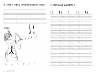 3. Pinta el indio y remarca todas las letras i
i i i i i i i i i i
i i i i i i i i i i
i i i i i i i i i i
4. Remarca las letras i
I i I i I i I i I i
I i I i I i I i I i
I i I i I i I i I i
I i I i I i I i I i
I i I i I i I i I i
I i I i I i I i I i
I i I i I i I i I i
I i I i I i I i I i
I i I i I i I i I i
I i I i I i I i I i
I i I i I i I i I i
Creado por CMD/2005
 