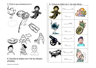 Elaborado por CMD/2006
7. Pinta lo que comienza con ñ
8. Escribe la sílaba con ñ de los dibujos
pintados.
9.- Coloca la sílaba con ñ de cada dibujo
mu_____ca
ri____
____ndú
pi____
ca____n
ni____
ba____ra
sue____
 