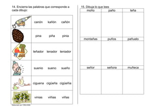 Elaborado por CMD/2006
14. Encierra las palabras que corresponde a
cada dibujo:
canón kañón cañón
pina piña pinia
leñador lenador leniador
suenio sueno sueño
ciguena cigüeña cigüeñia
vinias viñias viñas
15. Dibuja lo que lees
moño paño leña
montañas puños pañuelo
señor señora muñeca
 