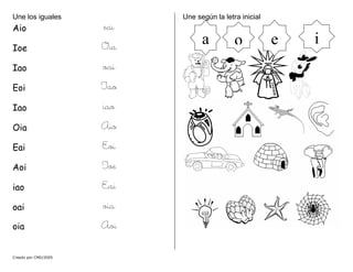 Une los iguales
Creado por CMD/2005
Aio eai
Ioe Oia
Iao oai
Eoi Iao
Iao iao
Oia Aio
Eai Eoi
Aoi Ioe
iao Eai
oai oia
oia Aoi
Une según la letra inicial
i
a e
o
 