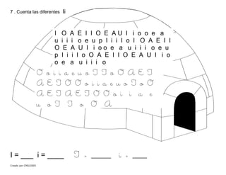 7 . Cuenta las diferentes Ii
I O A E I I O E A U I i o o e a
u i i i o e u p I i i I o I O A E I I
O E A U I i o o e a u i i i o e u
p I i i I o O A E I I O E A U I i o
o e a u i i i o
O o i i a e u o I I o O A E I
A E I O O o i i a e u o I o O
A E I A E I O O o i i a e
u o I I o O A
I = ___ i = ____ I = _____ i = ____
Creado por CMD/2005
 