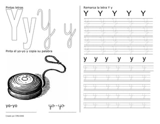 Creado por CMD/2006
Pintas letras
Pinta el yo-yo y copia su palabra
yo-yo yo-yo
____________________ __________________
Remarca la letra Y y
Y Y Y Y Y
Y Y Y Y Y
Y Y Y Y Y
Y Y Y Y Y
Y Y Y Y Y
y y y y y y
y y y y y y
y y y y y y
y y y y y y
y y y y y y
y y y y y y
 