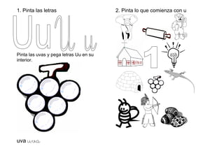 1. Pinta las letras
Pinta las uvas y pega letras Uu en su
interior.
uva uva
2. Pinta lo que comienza con u
 