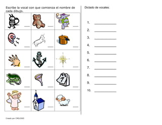 Dictado de vocales:
Escribe la vocal con que comienza el nombre de
cada dibujo.
___ ___ ___
___ ___ ___
___ ___ ___
___ ___ ___
___ ___ ___
1. ____________
2. ____________
3. ____________
4. ____________
5. ____________
6. ____________
7. ____________
8. ____________
9. ____________
10. ____________
Creado por CMD/2005
 