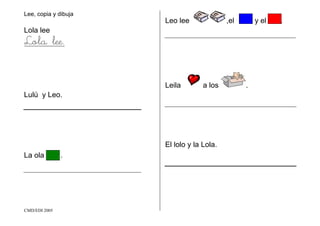 CMD/EDI 2005
Lee, copia y dibuja
Lola lee
Lola lee.
Lulú y Leo.
La ola .
Leo lee ,el y el .
Leila a los .
El lolo y la Lola.
 