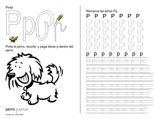 Pinta
Pinta el perro, recorta y pega letras p dentro del
perro.
perro perro
Remarca las letras Pp
P P P P P P P
p p p p p p p p
p p p p p p p p
p p p p p p p p
p p p p p p p p
p p p p p p p p
p p p p p p p p
p p p p p p p p
p p p p p p p p
Creado por CMD/2005
 
