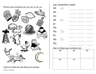Pinta lo que comienza con: pa, pe, pi, po, pu
Coloca la sílaba de cada dibujo que pintaste.
Lee, transcribe y copia:
pa pa
po
pu
pe pe
pi
Pa
Po Po
Pi
Pe Pe
Pu
Haz un dibujo que comience con:
pa po pe
pu pi
Creado por CMD/2005
 