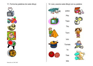 Elaborado por CMD 2005
11. Forma las palabras de cada dibujo 12. Lee y asocia cada dibujo con su palabra
patea
Pito
Tapa
Tito
Tami
tuto
Tomate
Té
Tele
tela
 