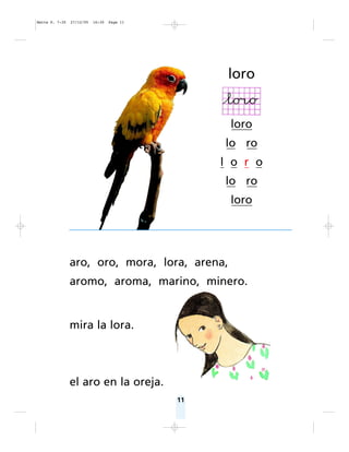 11
aro, oro, mora, lora, arena,
aromo, aroma, marino, minero.
mira la lora.
el aro en la oreja.
loro
loro
lo ro
l o r o
lo ro
loro
Matte P. 7-35 27/12/05 16:30 Page 11
 