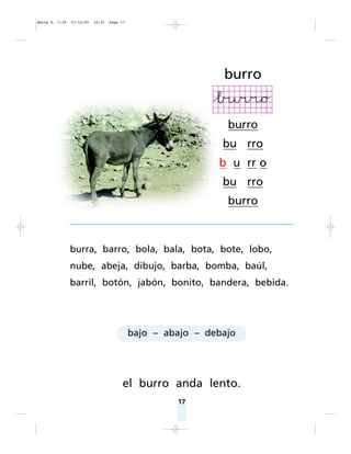 17
burra, barro, bola, bala, bota, bote, lobo,
nube, abeja, dibujo, barba, bomba, baúl,
barril, botón, jabón, bonito, bandera, bebida.
el burro anda lento.
burro
burro
bu rro
b u rr o
bu rro
burro
bajo – abajo – debajo
Matte P. 7-35 27/12/05 16:31 Page 17
 