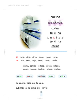 23
ci cima, cine, circo, cinta, cinco, cisne.
ce cena, cera, ceja, cero, cerro, cerdo.
cecina, ceniza, cedazo, cereza, celeste,
cigarro, cigarra, bocina, cintura, encima.
la cocina está en la casa.
subimos a la cima del cerro.
cocina
cocina
co ci na
c o c i n a
co ci na
cocina
caza cerro racimo zorro azúcar
Matte P. 7-35 27/12/05 16:32 Page 23
 