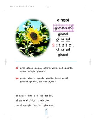 34
gi girar, gitana, mágico, página, vigila, ágil, gigante,
agitar, refugio, gimnasia.
ge gente, género, agenda, gemido, ángel, gentil,
general, gelatina, gerente, agente.
el girasol gira a la luz del sol.
el general dirige su ejército.
en el colegio hacemos gimnasia.
girasol
girasol
gi ra sol
g i r a s o l
gi ra sol
girasol
Matte P. 7-35 27/12/05 16:34 Page 34
 
