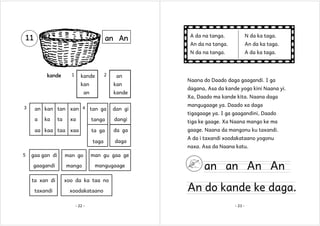 an An

kande

1

kande

2

kan
an
3

an
kan
kande

A da na tanga.

N da ka taga.

An da na tanga.

An da ka taga.

N da na tanga.

11

A da ka taga.

Naana do Daado daga gaagandi. I ga
dagana, Asa da kande yogo kini Naana yi.
Xa, Daado ma kande kita. Naana daga
mangugaage ya. Daado xa daga

an kan tan xan 4 tan ga

dan gi

a

tanga

dangi

tiga ke gaage. Xa Naana mango ke ma

ta ga

da ga

gaage. Naana da mangonu ku taxandi.

taga

daga

ka

ta

xa

aa kaa taa xaa

5

gaa gan di

man go
mango

mangugaage

A dɑ i tɑxɑndi xoodɑkɑtɑɑno yogonu
nɑxɑ. Asa da Naana katu.

man gu gaa ge

gaagandi

tigagaage ya. I ga gaagandini, Daado

ta xan di

xoo da ka taa no

taxandi

xoodakataano
- 22 -

an an An An

An do kande ke daga.
- 23 -

 