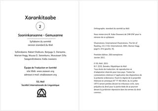 Xarankitaabe
2
Sooninkanxanne - Gemuxanne
Syllabaire du soninké
version standard du Mali

Orthographe: standard du soninké au Mali
Nous remercions M. Kaba Diouwara de CNR-ENF pour la
révision de ce syllabaire.
Illustrations: International Illustrations, The Art of
Reading, 2.0, © SIL International, 2001; Marian Hagg,
page 6, 24 à gauche, 42.

Safandaano: Bakari Dukkure, Banjugu S. Daraame,
Marian Hagg, Muusa D. Saranbunu, Muxutaari Silla
Saagandindaana: Kaba Juwaara

Première édition, 200 exemplaires
Janvier 2011.
© SIL Mali, 2011

Équipe de Traduction en Soninké
site Web: www.asawan.org
adresse e-mail: ets@asawan.org

B.P. 2232, Bamako, République du Mali
Tous droits de traduction, de reproduction et
d’adaptation réservés pour tous pays. Toutes les
contestations relatives à l’application des dispositions de
la présente ordonnance, fixant le régime de la propriété

SIL Mali
Société Internationale de Linguistique

littéraire et artistique (No 77-46 CMLN, du 12 juillet
1977) seront portées devant les tribunaux civils, sans
préjudice du droit pour la partie lésée de se pourvoir
devant la juridiction répressive dans les termes du droit
commun.

 
