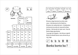 b

barama

1

barama

2

B

ba

b

barama

i

e

o

u

bi

be

bo

bu

ba

bo

be

bi

bu

bon

da

do

de

di

du

bin

sa

so

se

si

su

bun
6

a
ba

4

ra

ro

re

ri

ru

ban

5

bon te

ku run ba

bo ro ke

yin be

bonte

kurunba

boroke

yinbe

- 34 -

ban bi

bon ko

bi raa mu

Banbi

Bonko

Biraamu

b

ba

3

xo bo
xobo

17

Biraamu daga barama kurunba xobo
saxa. A da barama ke kini Banbi yi.
Biraamu da nanboroke kari. A kaadunkon
da barama kurunba ke taaxundi yinben
kanma. I da boroke ke tiyen soro. Asa do
Bonko daga yige doome.
I ga yige nan duguta, i da dinmun sigindi.
Bonko do Banbi bonte roono dinme ke ya
nan rege.

b b b B B

Bonko bonte ba ?
- 35 -

 