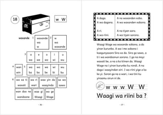 1

wa
waxande

wan

5

win
6

a

e

o

i

u

wa
4

A wa dagana.

A wa waxanden xobono.
A na tiyen soro.
A wa tiyen sorono.

w

w
3

waxande 2
wa

waxande

A na waxanden xobo.

A wa riini.

w W

A daga.

A ri.

18

we

wo

wi

wu

wa

wo

we

wi

wu

ba

bo

be

bi

bu

wa xa ti

wa ri

waa yin da

sa wo

waxati

wari

waayinda

sawo

wan doo ne

waa gi

wa ge

wandoone

Waagi

Wage

- 36 -

Waagi Wage wa waxande xobono, a do
yiran kurunbo. A wa i me xobono i
kaagunyaxare Sira xa da. Sira ga sawo, a
ti i wa wandoonun sorono. I ga na moyi
waxati be, a na a ko kiinen da. Waagi
Wage na i yiran kurunbo ku rondi. A na
daga i waayindan xiri. I wa riini yige a ka
ke yi. Soron ga na a wari, i wa tini ku
yiraamu sirun ni de.

w w w W W

Waagi wa riini ba ?
- 37 -

 