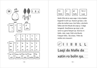 l

ll L

ma

si

ga

laa ji

Malle

26

Silla

Galle

Laaji

Malle Silla da te xase saga. A da a badon
boli
1

2

boli

bagandi ti solin ŋa. Xaaxon ga kiɲe, a da

yille
l

li

yillen do mollen soxo. Ken falle, a da bolin

yi

fakka xati kini Muule do Laaji yi. I daga

yille

li

l

3

tangandi. Soxofoonun ga moyi, a da

boli

soron su gansi fateyen ŋa. Soro ku ni:
Galle, Jala, Laaji, Siidi a do Muule.

4

o

e

i

Fateyen falle, i da a katu. Yillen do

lu

lo

le

li

mollen siro moxosiri.

li

le

lo

lu

li

len

ji

je

jo

ju

ji

len
7

u

li
5

i

ri

re

ro

ru

ri

lan

6

so li

muu le

ja la

mo

fa

soli

Muule

Jala

molle

falle

- 52 -

l l ll ll L L

Laaji do Malle da
xatin ro bolin ŋa.
- 53 -

 