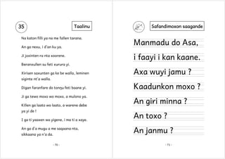 35

Taalinu

Na katon filli ya na me fallen tarana.
An ga nexu, i d’an ku ya.
Ji joxinten ra nta xoorene.

Safandimoxon saagande

Manmadu do Asa,
i faayi i kan kaane.

Beranxullen su feti xurura yi.
Xirisen saxunten ga ke be walla, leminen

Axa wuyi jamu ?

siginte nt’a walla.
Digan faranfare do tonŋu feti baane yi.
Ji ga tewo moxo wo moxo, a mulono ya.
Killen ga laato wo laato, a warene debe
ya yi de !
I ga ti yaaxen wa yigene, i ma ti a xaye.
An ga d’a mugu a me saqaana nta,
sikkaana ya n’a da.
- 70 -

Kaadunkon moxo ?
An giri minna ?
An toxo ?
An janmu ?
- 71 -

 