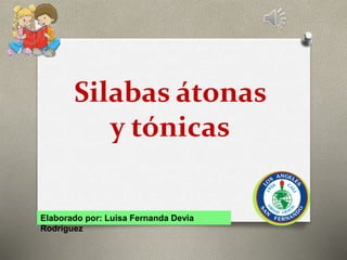 Silabas átonas
y tónicas
Elaborado por: Luisa Fernanda Devia
Rodríguez
 