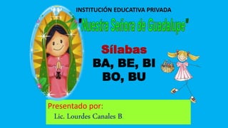 INSTITUCIÓN EDUCATIVA PRIVADA
Sílabas
BA, BE, BI
BO, BU
Presentado por:
Lic. Lourdes Canales B.
 