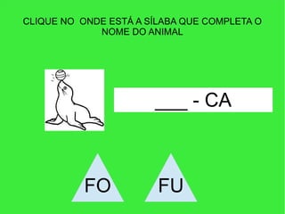 CLIQUE NO ONDE ESTÁ A SÍLABA QUE COMPLETA O
NOME DO ANIMAL
___ - CA
FO FU
 