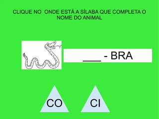 CLIQUE NO ONDE ESTÁ A SÍLABA QUE COMPLETA O
NOME DO ANIMAL
___ - BRA
CO CI
 