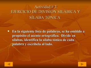 Actividad # 3 EJERCICIO DE DIVISIÓN SILÁBICA Y SÍLABA TÓNICA   En la siguiente lista de palabras, se ha omitido a propósito el acento ortográfico.  Divide en sílabas, identifica la sílaba tónica de cada palabra y escríbela al lado.   
