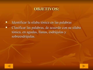 OBJETIVOS: Identificar la sílaba tónica en las palabras Clasificar las palabras, de acuerdo con su sílaba tónica, en agudas, llanas, esdrújulas y sobreesdrújulas.  