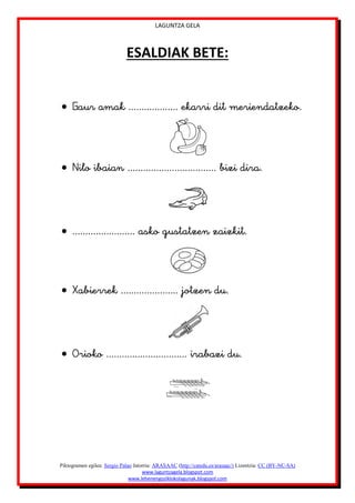 LAGUNTZA GELA
Piktogramen egilea: Sergio Palao Jatorria: ARASAAC (http://catedu.es/arasaac/) Lizentzia: CC (BY-NC-SA)
www.laguntzagela.blogspot.com
www.lehenengoziklokolagunak.blogspot.com
ESALDIAK BETE:
