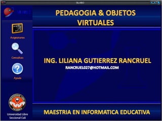 PEDAGOGIA & OBJETOS VIRTUALES ING. LILIANA GUTIERREZ RANCRUEL RANCRUEL027@HOTMAIL.COM MAESTRIA EN INFORMATICA EDUCATIVA 