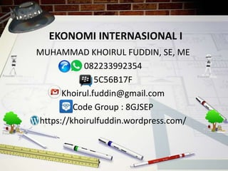 EKONOMI INTERNASIONAL I
MUHAMMAD KHOIRUL FUDDIN, SE, ME
082233992354
5C56B17F
Khoirul.fuddin@gmail.com
Code Group : 8GJSEP
https://khoirulfuddin.wordpress.com/
 