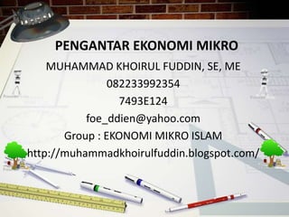 PENGANTAR EKONOMI MIKRO
MUHAMMAD KHOIRUL FUDDIN, SE, ME
082233992354
7493E124
foe_ddien@yahoo.com
Group : EKONOMI MIKRO ISLAM
http://muhammadkhoirulfuddin.blogspot.com/
 