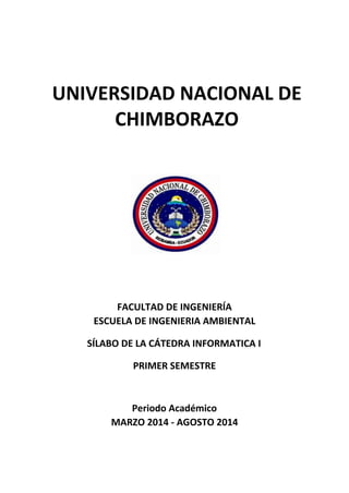 UNIVERSIDAD NACIONAL DE
CHIMBORAZO
FACULTAD DE INGENIERÍA
ESCUELA DE INGENIERIA AMBIENTAL
SÍLABO DE LA CÁTEDRA INFORMATICA I
PRIMER SEMESTRE
Periodo Académico
MARZO 2014 - AGOSTO 2014
 