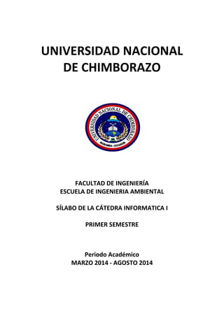 UNIVERSIDAD NACIONAL
DE CHIMBORAZO
FACULTAD DE INGENIERÍA
ESCUELA DE INGENIERIA AMBIENTAL
SÍLABO DE LA CÁTEDRA INFORMATICA I
PRIMER SEMESTRE
Periodo Académico
MARZO 2014 - AGOSTO 2014
 