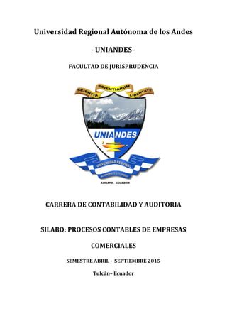 Universidad Regional Autónoma de los Andes
–UNIANDES–
FACULTAD DE JURISPRUDENCIA
CARRERA DE CONTABILIDAD Y AUDITORIA
SILABO: PROCESOS CONTABLES DE EMPRESAS
COMERCIALES
SEMESTRE ABRIL - SEPTIEMBRE 2015
Tulcán– Ecuador
 