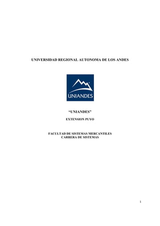 1 
 
UNIVERSIDAD REGIONAL AUTONOMA DE LOS ANDES
“UNIANDES”
EXTENSION PUYO
FACULTAD DE SISTEMAS MERCANTILES
CARRERA DE SISTEMAS
 