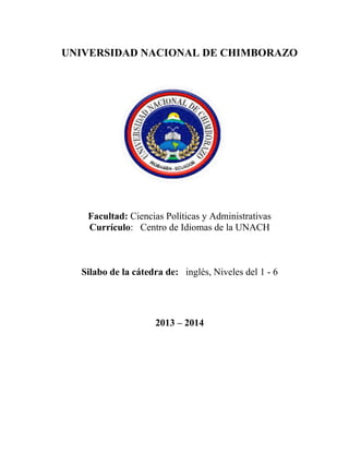 UNIVERSIDAD NACIONAL DE CHIMBORAZO

Facultad: Ciencias Políticas y Administrativas
Currículo: Centro de Idiomas de la UNACH

Silabo de la cátedra de: inglés, Niveles del 1 - 6

2013 – 2014

 